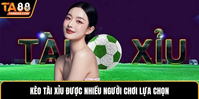 Kèo tài xỉu được nhiều người chơi lựa chọn