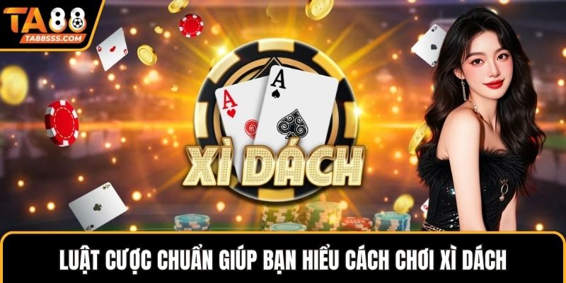 Luật cược chuẩn giúp bạn hiểu cách chơi xì dách