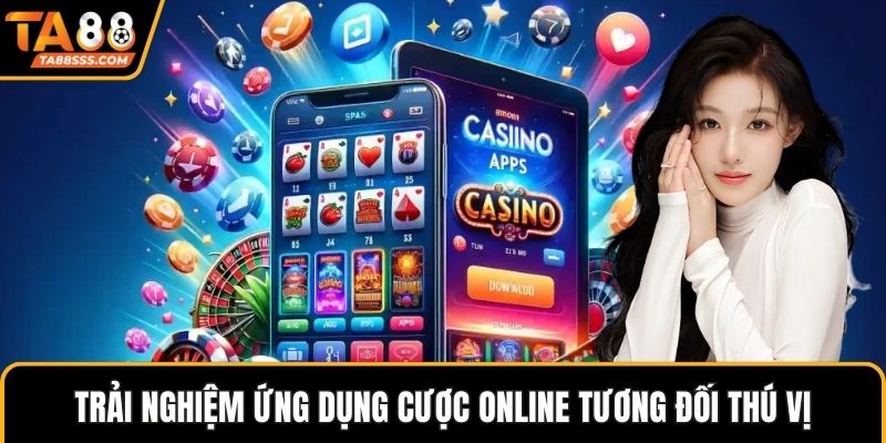 Trải nghiệm ứng dụng cược online tương đối thú vị